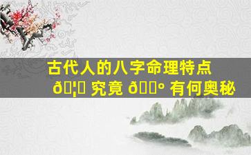 古代人的八字命理特点 🦍 究竟 🌺 有何奥秘